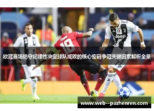 欧冠赛场防守纪律性决定球队成败的核心密码争冠关键因素解析全景 欧冠赛场防守纪律性决定球队成败的核心密码争冠关键因素解析全景
