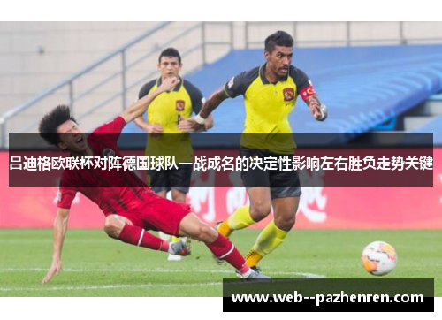 吕迪格欧联杯对阵德国球队一战成名的决定性影响左右胜负走势关键