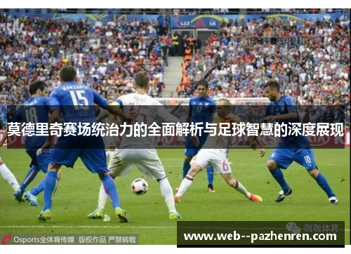 莫德里奇赛场统治力的全面解析与足球智慧的深度展现