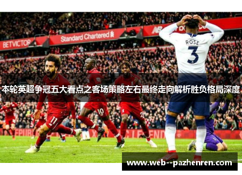 本轮英超争冠五大看点之客场策略左右最终走向解析胜负格局深度 本轮英超争冠五大看点之客场策略左右最终走向解析胜负格局深度