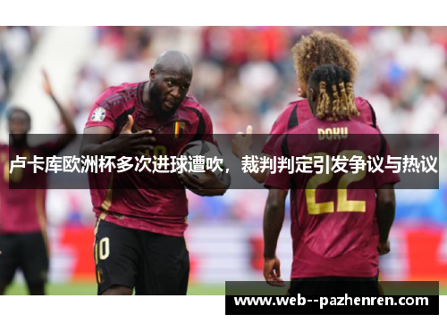 卢卡库欧洲杯多次进球遭吹,裁判判定引发争议与热议 卢卡库欧洲杯多次进球遭吹,裁判判定引发争议与热议
