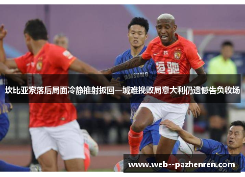 坎比亚索落后局面冷静推射扳回一城难挽败局意大利仍遗憾告负收场 坎比亚索落后局面冷静推射扳回一城难挽败局意大利仍遗憾告负收场
