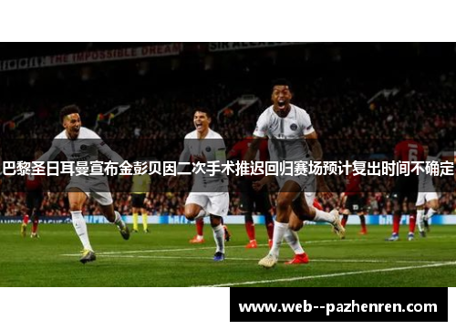 巴黎圣日耳曼宣布金彭贝因二次手术推迟回归赛场预计复出时间不确定