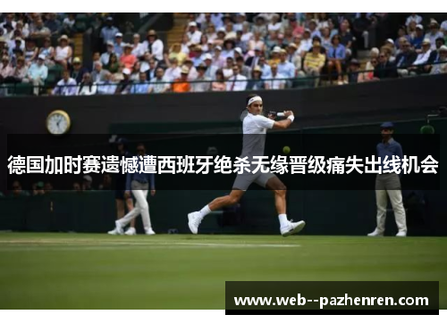 德国加时赛遗憾遭西班牙绝杀无缘晋级痛失出线机会 德国加时赛遗憾遭西班牙绝杀无缘晋级痛失出线机会