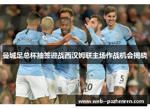 曼城足总杯抽签迎战西汉姆联主场作战机会揭晓 曼城足总杯抽签迎战西汉姆联主场作战机会揭晓