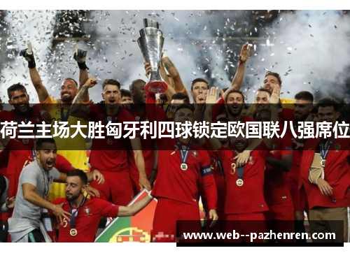 荷兰主场大胜匈牙利四球锁定欧国联八强席位 荷兰主场大胜匈牙利四球锁定欧国联八强席位