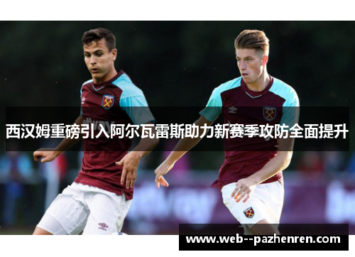 西汉姆重磅引入阿尔瓦雷斯助力新赛季攻防全面提升 西汉姆重磅引入阿尔瓦雷斯助力新赛季攻防全面提升