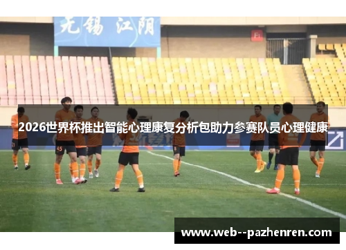 2026世界杯推出智能心理康复分析包助力参赛队员心理健康 2026世界杯推出智能心理康复分析包助力参赛队员心理健康
