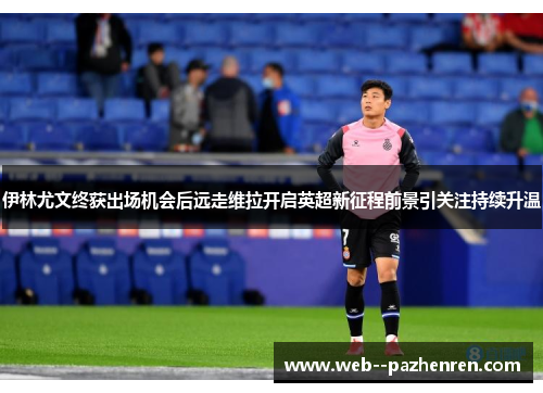 伊林尤文终获出场机会后远走维拉开启英超新征程前景引关注持续升温 伊林尤文终获出场机会后远走维拉开启英超新征程前景引关注持续升温