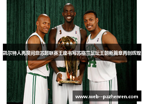 凯尔特人再度问鼎苏超联赛王座书写苏格兰足坛王朝新篇章再创辉煌 凯尔特人再度问鼎苏超联赛王座书写苏格兰足坛王朝新篇章再创辉煌