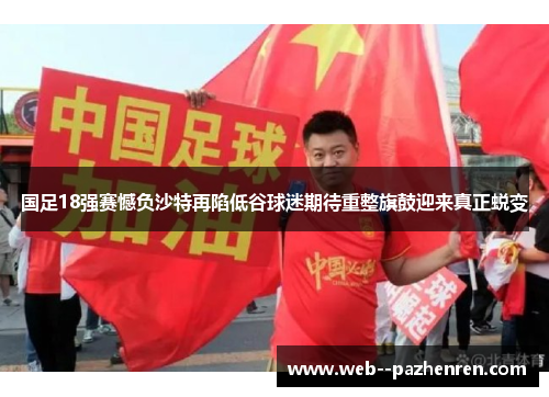 国足18强赛憾负沙特再陷低谷球迷期待重整旗鼓迎来真正蜕变