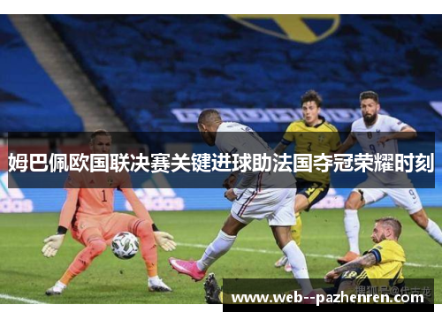 姆巴佩欧国联决赛关键进球助法国夺冠荣耀时刻