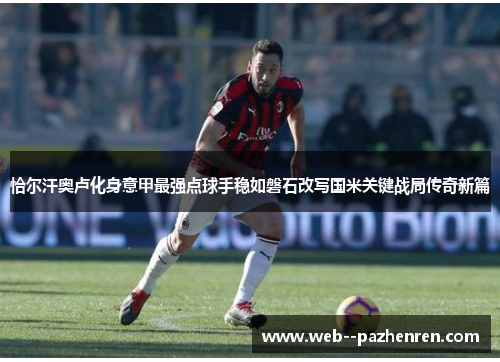 恰尔汗奥卢化身意甲最强点球手稳如磐石改写国米关键战局传奇新篇