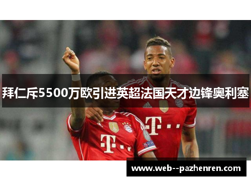 拜仁斥5500万欧引进英超法国天才边锋奥利塞