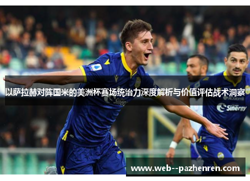 以萨拉赫对阵国米的美洲杯赛场统治力深度解析与价值评估战术洞察 以萨拉赫对阵国米的美洲杯赛场统治力深度解析与价值评估战术洞察