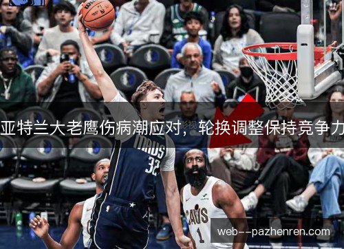 亚特兰大老鹰伤病潮应对，轮换调整保持竞争力