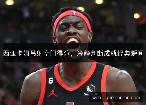 西亚卡姆吊射空门得分，冷静判断成就经典瞬间