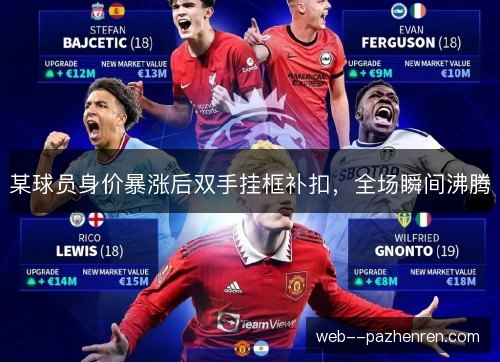 某球员身价暴涨后双手挂框补扣,全场瞬间沸腾 某球员身价暴涨后双手挂框补扣,全场瞬间沸腾