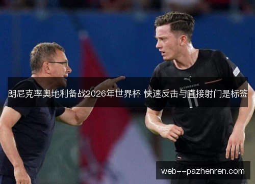 朗尼克率奥地利备战2026年世界杯 快速反击与直接射门是标签